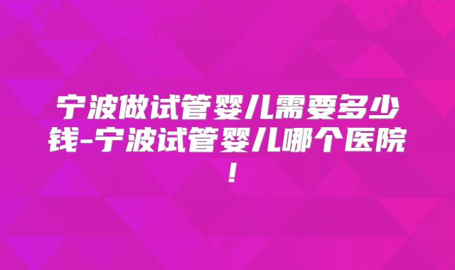 宁波做试管婴儿需要多少钱-宁波试管婴儿哪个医院！