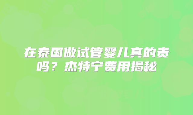 在泰国做试管婴儿真的贵吗？杰特宁费用揭秘