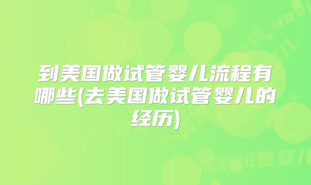 到美国做试管婴儿流程有哪些(去美国做试管婴儿的经历)