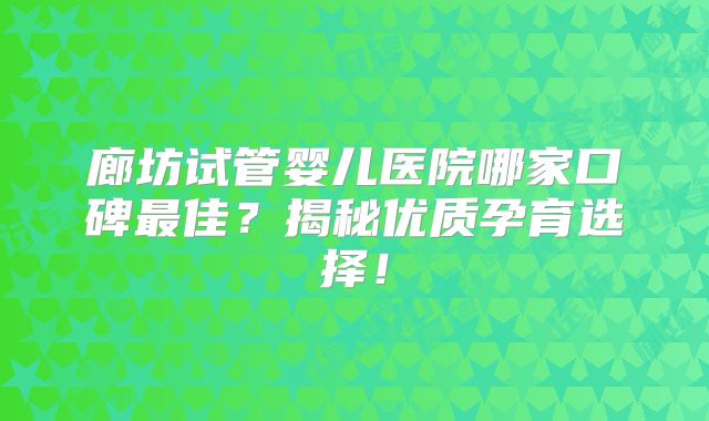 廊坊试管婴儿医院哪家口碑最佳?揭秘优质孕育选择!
