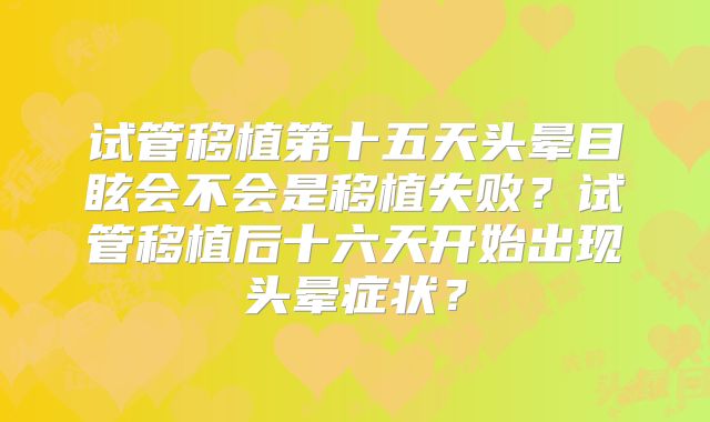 试管移植第十五天头晕目眩会不会是移植失败?试管移植后十六天开始出现头晕症状?