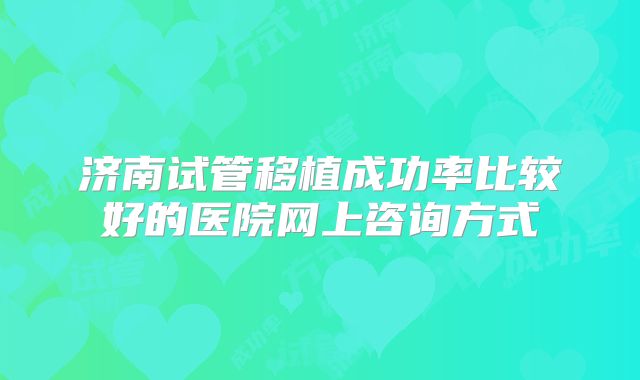 济南试管移植成功率比较好的医院网上咨询方式