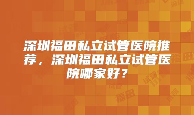 深圳福田私立试管医院推荐,深圳福田私立试管医院哪家好?