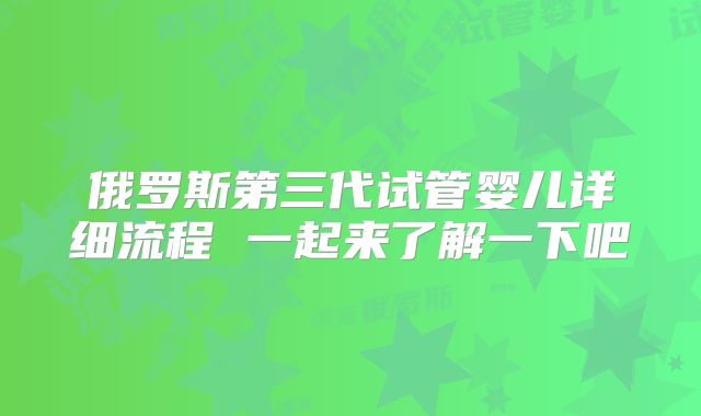 俄罗斯第三代试管婴儿详细流程 一起来了解一下吧