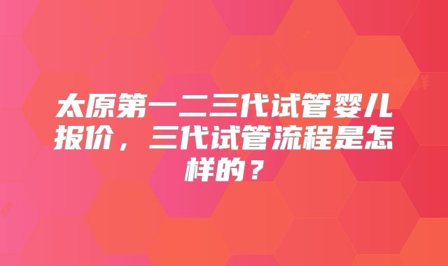 太原第一二三代试管婴儿报价，三代试管流程是怎样的？