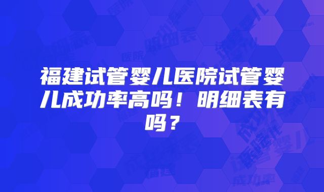 福建试管婴儿医院试管婴儿成功率高吗！明细表有吗？