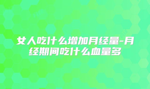 女人吃什么增加月经量-月经期间吃什么血量多