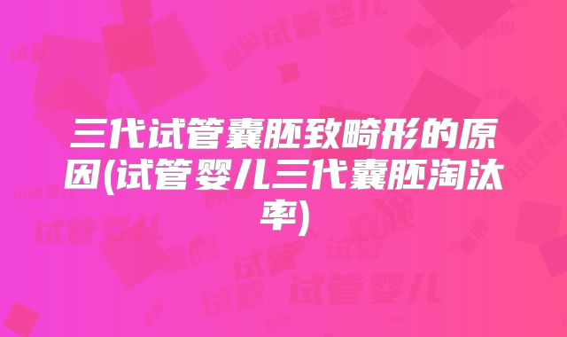 三代试管囊胚致畸形的原因(试管婴儿三代囊胚淘汰率)