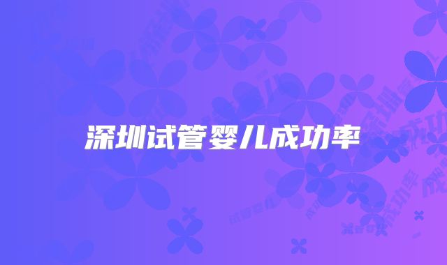 深圳试管婴儿成功率