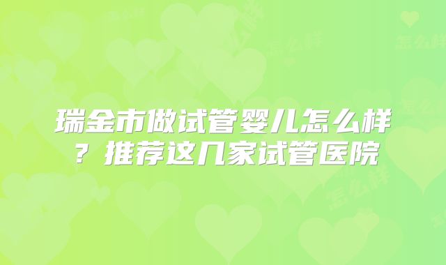 瑞金市做试管婴儿怎么样？推荐这几家试管医院