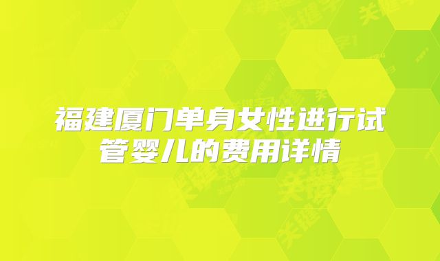 福建厦门单身女性进行试管婴儿的费用详情
