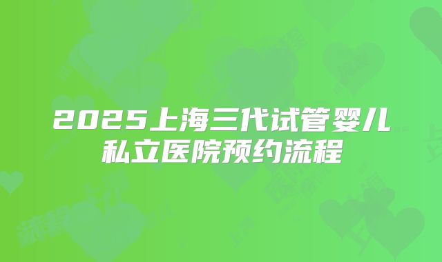 2025上海三代试管婴儿私立医院预约流程