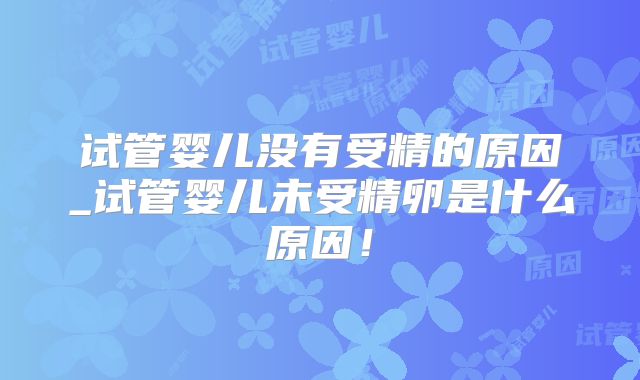 试管婴儿没有受精的原因_试管婴儿未受精卵是什么原因!