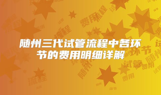 随州三代试管流程中各环节的费用明细详解