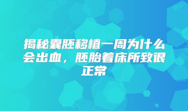 揭秘囊胚移植一周为什么会出血，胚胎着床所致很正常