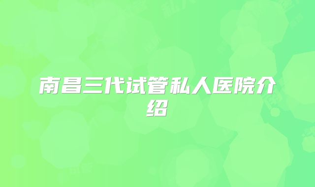 南昌三代试管私人医院介绍