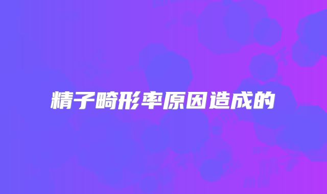 精子畸形率原因造成的