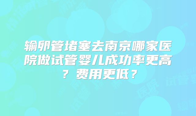 输卵管堵塞去南京哪家医院做试管婴儿成功率更高？费用更低？