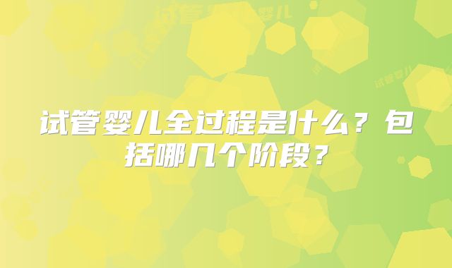试管婴儿全过程是什么？包括哪几个阶段？