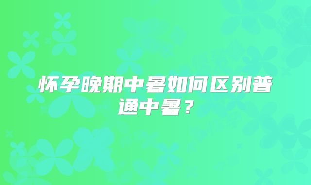 怀孕晚期中暑如何区别普通中暑？