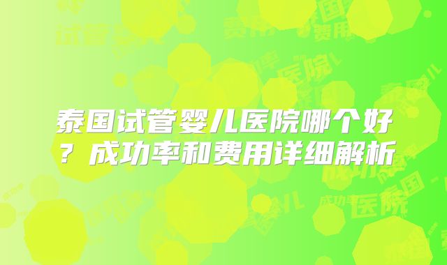 泰国试管婴儿医院哪个好？成功率和费用详细解析