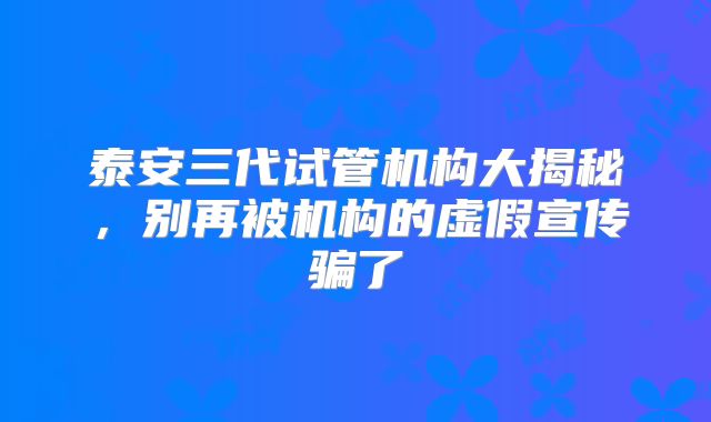 泰安三代试管机构大揭秘，别再被机构的虚假宣传骗了