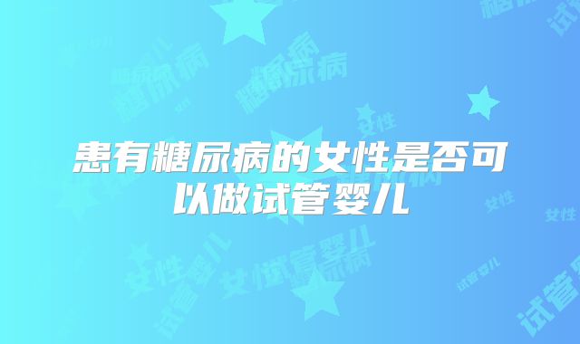 患有糖尿病的女性是否可以做试管婴儿