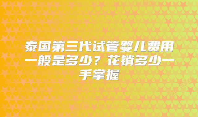 泰国第三代试管婴儿费用一般是多少？花销多少一手掌握