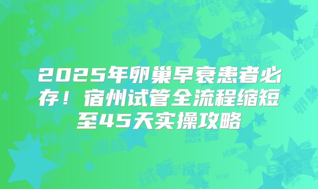 2025年卵巢早衰患者必存！宿州试管全流程缩短至45天实操攻略
