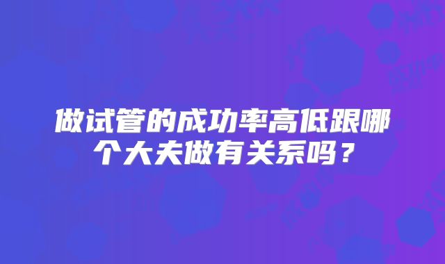 做试管的成功率高低跟哪个大夫做有关系吗？