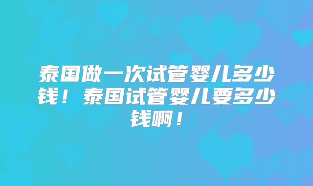 泰国做一次试管婴儿多少钱!泰国试管婴儿要多少钱啊!
