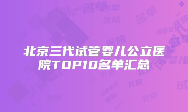 北京三代试管婴儿公立医院TOP10名单汇总