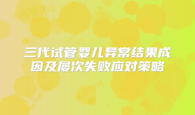 三代试管婴儿异常结果成因及屡次失败应对策略