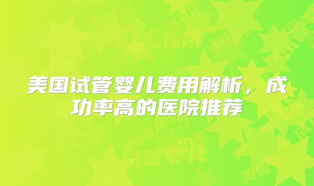 美国试管婴儿费用解析，成功率高的医院推荐