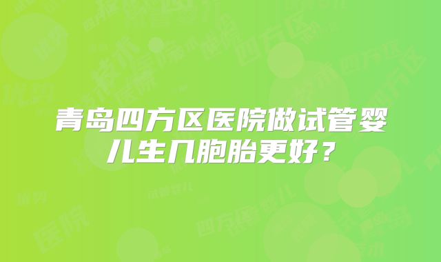青岛四方区医院做试管婴儿生几胞胎更好?