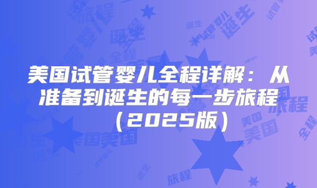 美国试管婴儿全程详解：从准备到诞生的每一步旅程（2025版）