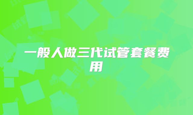 一般人做三代试管套餐费用