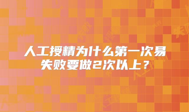 人工授精为什么第一次易失败要做2次以上?
