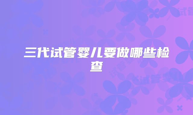 三代试管婴儿要做哪些检查
