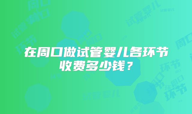 在周口做试管婴儿各环节收费多少钱？