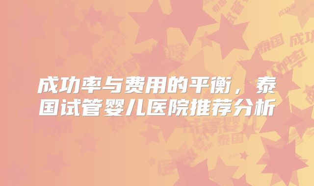 成功率与费用的平衡，泰国试管婴儿医院推荐分析