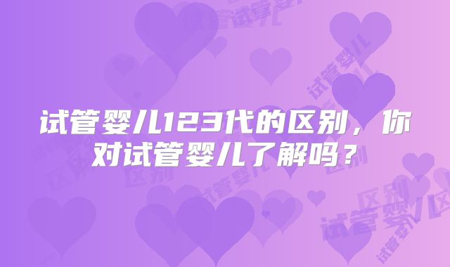 试管婴儿123代的区别,你对试管婴儿了解吗?