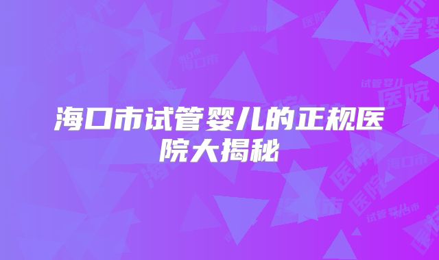 海口市试管婴儿的正规医院大揭秘
