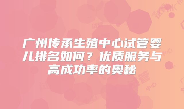 广州传承生殖中心试管婴儿排名如何？优质服务与高成功率的奥秘