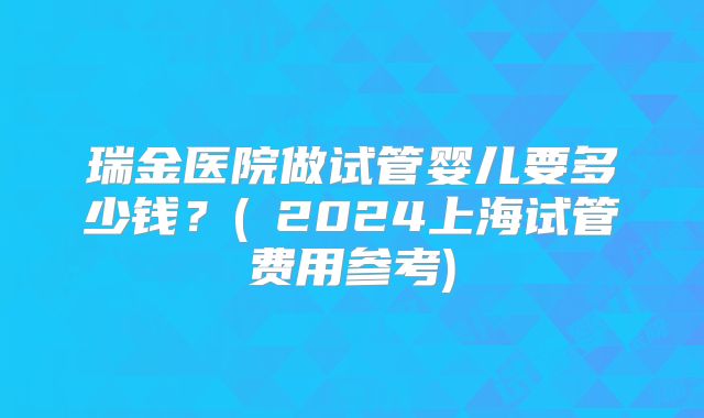 瑞金医院做试管婴儿要多少钱？(﻿2024上海试管费用参考)