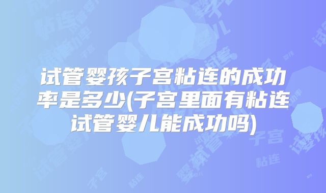 试管婴孩子宫粘连的成功率是多少(子宫里面有粘连试管婴儿能成功吗)