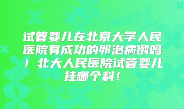 试管婴儿在北京大学人民医院有成功的卵泡病例吗！北大人民医院试管婴儿挂哪个科！
