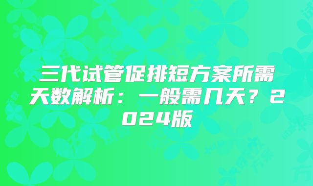 三代试管促排短方案所需天数解析：一般需几天？2024版