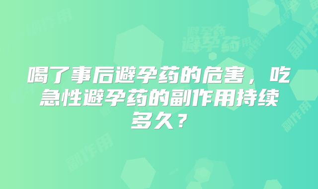喝了事后避孕药的危害，吃急性避孕药的副作用持续多久？