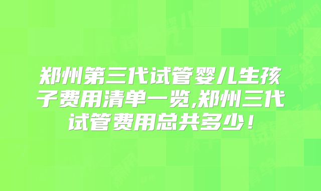郑州第三代试管婴儿生孩子费用清单一览,郑州三代试管费用总共多少！